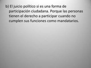 b) El juicio político si es una forma de
  participación ciudadana. Porque las personas
  tienen el derecho a participar cuando no
  cumplen sus funciones como mandatarios.
 