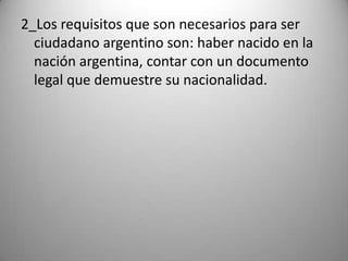 2_Los requisitos que son necesarios para ser
  ciudadano argentino son: haber nacido en la
  nación argentina, contar con un documento
  legal que demuestre su nacionalidad.
 