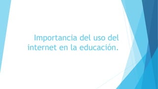 Importancia del uso del
internet en la educación.
 