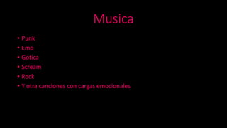 Musica
• Punk
• Emo
• Gotica
• Scream
• Rock
• Y otra canciones con cargas emocionales
 