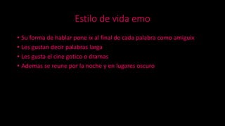 Estilo de vida emo
• Su forma de hablar pone ix al final de cada palabra como amiguix
• Les gustan decir palabras larga
• Les gusta el cine gotico o dramas
• Ademas se reune por la noche y en lugares oscuro
 