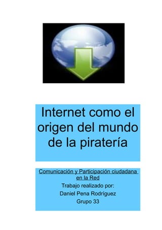 Internet como el
origen del mundo
de la piratería
Comunicación y Participación ciudadana
en la Red
Trabajo realizado por:
Daniel Pena Rodríguez
Grupo 33
 