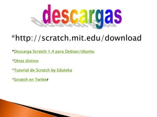 *http://scratch.mit.edu/downloaddescargas*Descarga Scratch 1.4 para Debian/Ubuntu *Otras distros *Tutorial de ScratchbyEduteka *Scratch en Twitter