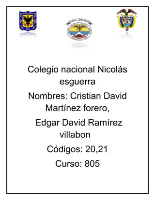 Colegio nacional Nicolás
       esguerra
Nombres: Cristian David
   Martínez forero,
 Edgar David Ramírez
      villabon
    Códigos: 20,21
      Curso: 805
 