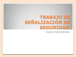 TRABAJO DE
SEÑALIZACIÓN DE
     SEGURIDAD
      Virginia Fraile Sánchez
 