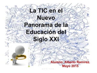 Alumno: Alberto Ramirez.
Mayo 2015
La TIC en el
Nuevo
Panorama de la
Educación del
Siglo XXI
 