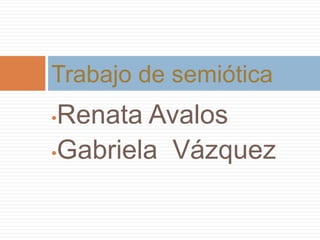 Trabajo de semiótica
•Renata Avalos
•Gabriela Vázquez
 