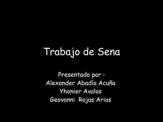 Trabajo de Sena Presentado por : Alexander Abadía Acuña  Yhonier Avalos  Geovanni  Rojas Arias  