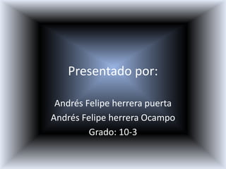 Presentado por:

 Andrés Felipe herrera puerta
Andrés Felipe herrera Ocampo
         Grado: 10-3
 
