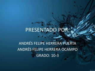 PRESENTADO POR:

 ANDRÉS FELIPE HERRERA PUERTA
ANDRÉS FELIPE HERRERA OCAMPO
         GRADO: 10-3
 