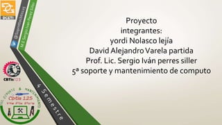 Proyecto
integrantes:
yordi Nolasco lejía
David AlejandroVarela partida
Prof. Lic. Sergio Iván perres siller
5ª soporte y mantenimiento de computo
 