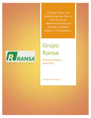 El Grupo Ransa es el
operador logístico líder en
el Perú, con una
importante presencia en
Ecuador, Colombia,
Bolivia y Centroamérica.
Grupo
Ransa
Características y
definición
Jhonatan flores acate
 