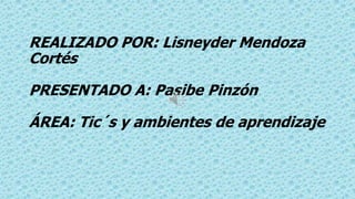 REALIZADO POR: Lisneyder Mendoza 
Cortés 
PRESENTADO A: Pasibe Pinzón 
ÁREA: Tic´s y ambientes de aprendizaje 
 