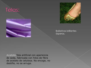 Bailarinas brillantes
ásperas.

Acetato:Tela artificial con apariencia
de seda, fabricada con hilos de fibra
de acetato de celulosa. No encoge, no
destiñe, no se arruga.

 