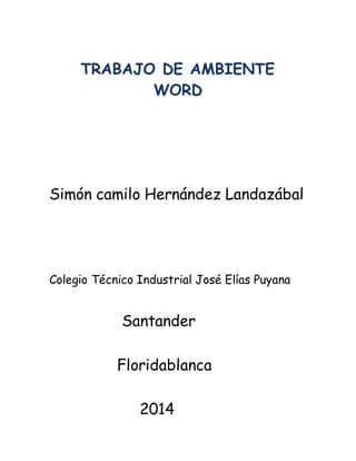 TRABAJO DE AMBIENTE 
WORD 
Simón camilo Hernández Landazábal 
Colegio Técnico Industrial José Elías Puyana 
Santander 
Floridablanca 
2014 
 