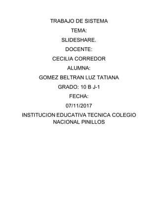 TRABAJO DE SISTEMA
TEMA:
SLIDESHARE.
DOCENTE:
CECILIA CORREDOR
ALUMNA:
GOMEZ BELTRAN LUZ TATIANA
GRADO: 10 B J-1
FECHA:
07/11/2017
INSTITUCION EDUCATIVA TECNICA COLEGIO
NACIONAL PINILLOS
 