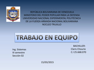 REPÚBLICA BOLIVARIANA DE VENEZUELA
MINISTERIO DEL PODER POPULAR PARA LA DEFENSA
UNIVERSIDAD NACIONAL EXPERIMENTAL POLITÉCNICA
DE LA FUERZA ARMADA NACIONAL BOLIVARIANA
NÚCLEO TRUJILLO
15/03/2015
BACHILLER:
Claris Chourio
C.I 25.668.070
Ing. Sistemas
III semestre
Sección 02
 