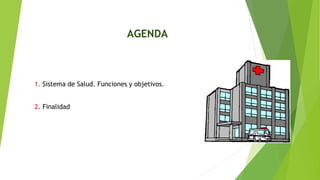 AGENDA
1. Sistema de Salud. Funciones y objetivos.
2. Finalidad
 