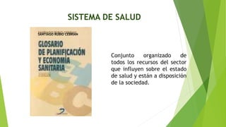 SISTEMA DE SALUD
Conjunto organizado de
todos los recursos del sector
que influyen sobre el estado
de salud y están a disposición
de la sociedad.
SANTIAGO RUBIO CEBRIAN
 