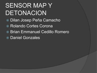 SENSOR MAP Y
DETONACION
 Dilan Josep Peña Camacho
 Rolando Cortes Corona
 Brian Emmanuel Cedillo Romero
 Daniel Gonzales
 