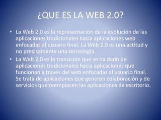 ¿QUE ES LA WEB 2.0?
• La Web 2.0 es la representación de la evolución de las
aplicaciones tradicionales hacia aplicaciones...