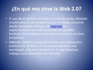 ¿En qué nos sirve la Web 2.0?
• El uso de el término de Web 2.0 está de moda, dándole
mucho peso a una tendencia que ha es...