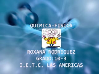 QUIMICA-FISICA



   ROXANA RODRIGUEZ
      GRADO:10-3
I.E.T.C. LAS AMERICAS
 