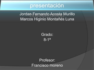 Jordan Fernando Acosta Murillo
Marcos Higinio Montañés Luna


           Grado:
            8-1ª




          Profesor:
      Francisco moreno
 