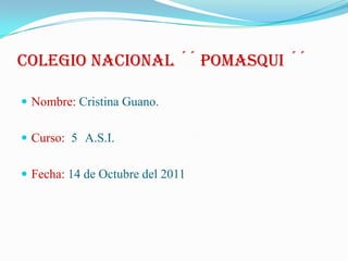 COLEGIO NACIONAL ´´ POMASQUI ´´

 Nombre: Cristina Guano.


 Curso: 5 A.S.I.


 Fecha: 14 de Octubre del 2011
 