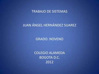 TRABAJO DE SISTEMAS


JUAN ÁNGEL HERNÁNDEZ SUAREZ


      GRADO: NOVENO


     COLEGIO ALAMEDA
       BOGOTA D.C.
           2012
 