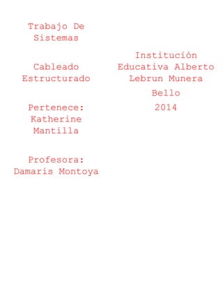 Trabajo De 
Sistemas 
Cableado 
Estructurado 
Pertenece: 
Katherine 
Mantilla 
Profesora: 
Damaris Montoya 
Institución 
Educativa Alberto 
Lebrun Munera 
Bello 
2014 
 
