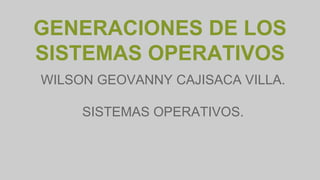GENERACIONES DE LOS
SISTEMAS OPERATIVOS
WILSON GEOVANNY CAJISACA VILLA.
SISTEMAS OPERATIVOS.
 