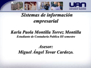 Sistemas de información
empresarial
Karla Paola Montilla Torrez Montilla
Estudiante de Contaduría Publica III semestre
Asesor:
Miguel Ángel Tovar Cardozo.
 