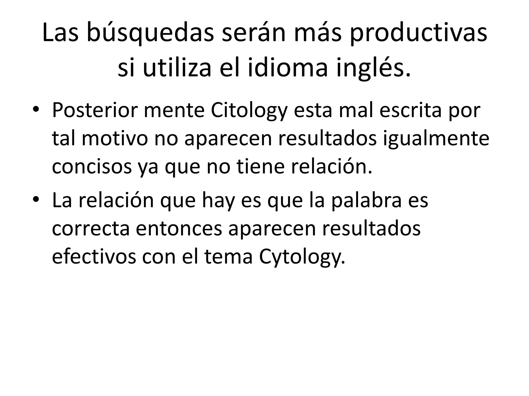 Las búsquedas serán más productivas
      si utiliza el idioma inglés.
• Posterior mente Citology esta mal escrita por
  tal motivo no aparecen resultados igualmente
  concisos ya que no tiene relación.
• La relación que hay es que la palabra es
  correcta entonces aparecen resultados
  efectivos con el tema Cytology.
 