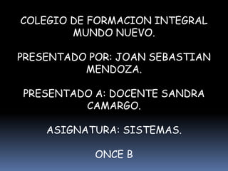 COLEGIO DE FORMACION INTEGRAL
MUNDO NUEVO.
PRESENTADO POR: JOAN SEBASTIAN
MENDOZA.
PRESENTADO A: DOCENTE SANDRA
CAMARGO.
ASIGNATURA: SISTEMAS.
ONCE B
 