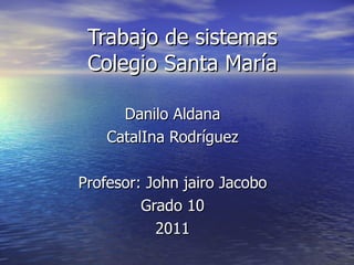 Trabajo de sistemas Colegio Santa María Danilo Aldana CatalIna Rodríguez Profesor: John jairo Jacobo Grado 10 2011 