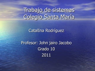Trabajo de sistemas Colegio Santa María CatalIna Rodríguez Profesor: John jairo Jacobo Grado 10 2011 