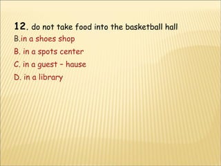 12 .  do not take food into the basketball hall in a shoes shop B. in a spots center C. in a guest – hause D. in a library 