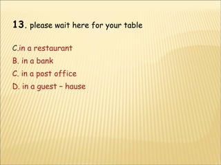 13 .  please wait here for your table in a restaurant  B. in a bank C. in a post office D. in a guest – hause 