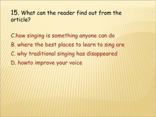 15.  What can the reader find out from the article? how singing is something anyone can do B. where the best places to learn to sing are C. why traditional singing has disappeared D. howto improve your voice 