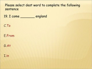 Please select dest word to complete the following sentence  19. I come _______ england To From At in  