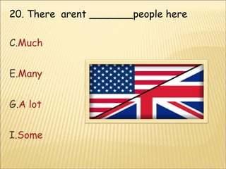 20. There  arent _______people here  Much Many A lot Some 