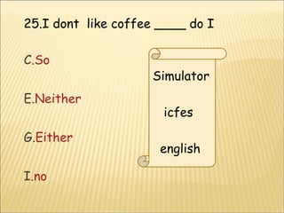 25.I dont  like coffee ____ do I  So  Neither Either no Simulator icfes english  