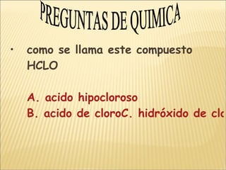 como se llama este compuesto HCLO A. acido hipocloroso B. acido de cloroC. hidróxido de cloroC. oxido cloroso PREGUNTAS DE QUIMICA 