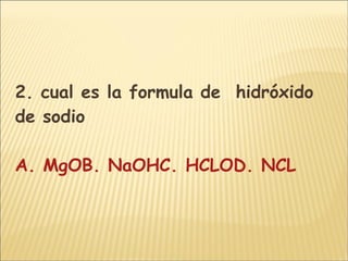 2. cual es la formula de  hidróxido de sodio A. MgO B. NaOH C. HCLOD. NCL 