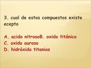 3. cual de estos compuestos existe ecepto  A. acido nitrosoB. oxido titánico C. oxido auroso D. hidróxido titanios 