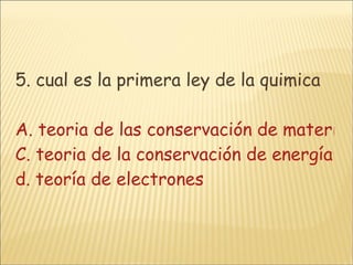 5. cual es la primera ley de la quimica   A. teoria de las conservación de materiaB. teoria de los átomos C. teoria de la conservación de energía d. teoría de electrones   