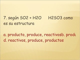 7. según SO2 + H2O   H2SO3 como es su estructura a. producto, produce, reactivosb. produce, reactivos, productosc. reactivos, productos, produce d. reactivos, produce, productos 