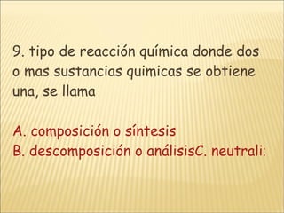 9. tipo de reacción química donde dos o mas sustancias quimicas se obtiene una, se llama   A. composición o síntesis B. descomposición o análisisC. neutralizaciónD. sustitución o desplazamiento 