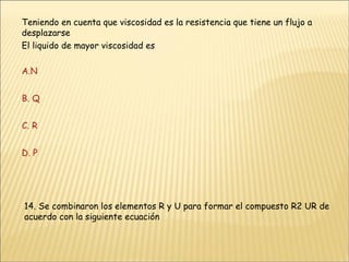 Teniendo en cuenta que viscosidad es la resistencia que tiene un flujo a desplazarse El liquido de mayor viscosidad es  A.N B. Q C. R D. P  14. Se combinaron los elementos R y U para formar el compuesto R2 UR de acuerdo con la siguiente ecuación  